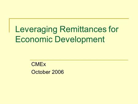 Leveraging Remittances for Economic Development CMEx October 2006.