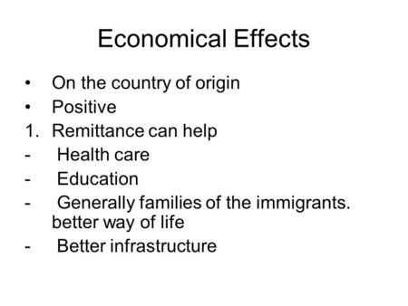 Economical Effects On the country of origin Positive 1.Remittance can help - Health care - Education - Generally families of the immigrants. better way.