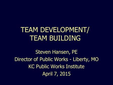 TEAM DEVELOPMENT/ TEAM BUILDING Steven Hansen, PE Director of Public Works - Liberty, MO KC Public Works Institute April 7, 2015.