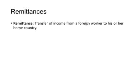 Remittances Remittance: Transfer of income from a foreign worker to his or her home country.