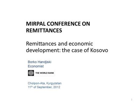 MIRPAL CONFERENCE ON REMITTANCES Remittances and economic development: the case of Kosovo 1 Borko Handjiski Economist Cholpon-Ata, Kyrgyzstan 11 th of.