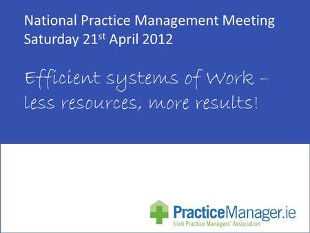 National Practice Management Meeting Saturday 21 st April 2012 Efficient systems of Work – less resources, more results!