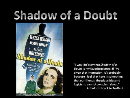 “I wouldn’t say that Shadow of a Doubt is my favorite picture; if I’ve given that impression, it’s probably because I feel that here is something that.