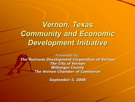 Vernon, Texas Community and Economic Development Initiative Presented By: The Business Development Corporation of Vernon The City of Vernon Wilbarger County.