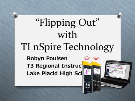 “Flipping Out” with TI nSpire Technology Robyn Poulsen T3 Regional Instructor Lake Placid High School.