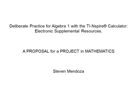 Deliberate Practice for Algebra 1 with the TI-Nspire® Calculator: Electronic Supplemental Resources. A PROPOSAL for a PROJECT in MATHEMATICS Steven Mendoza.