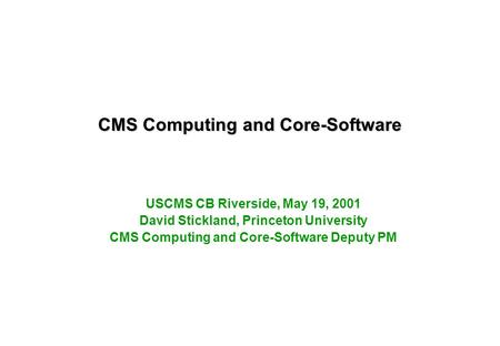 CMS Computing and Core-Software USCMS CB Riverside, May 19, 2001 David Stickland, Princeton University CMS Computing and Core-Software Deputy PM.