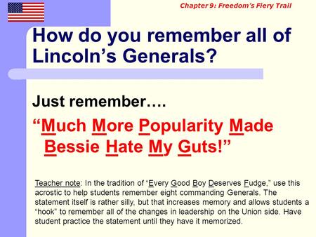 How do you remember all of Lincoln’s Generals? Just remember…. “Much More Popularity Made Bessie Hate My Guts!” Chapter 9: Freedom’s Fiery Trail Teacher.