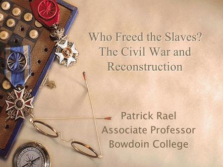 Who Freed the Slaves? The Civil War and Reconstruction Patrick Rael Associate Professor Bowdoin College.