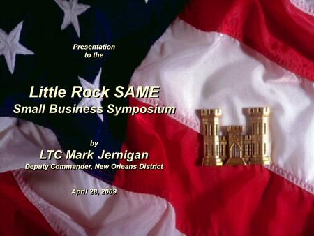 Presentation to the Little Rock SAME Small Business Symposium by LTC Mark Jernigan Deputy Commander, New Orleans District April 28, 2009 Presentation to.