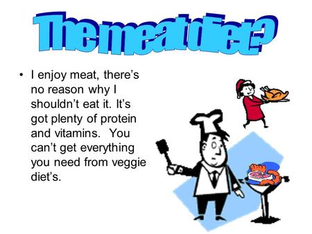 I enjoy meat, there’s no reason why I shouldn’t eat it. It’s got plenty of protein and vitamins. You can’t get everything you need from veggie diet’s.