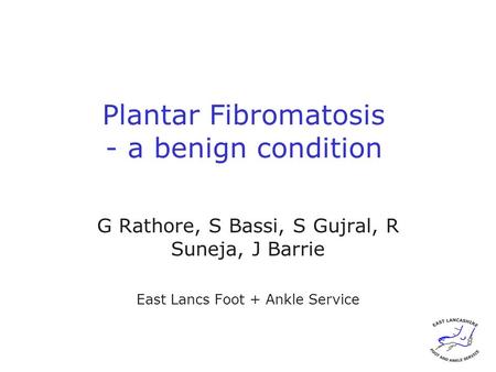 Plantar Fibromatosis - a benign condition G Rathore, S Bassi, S Gujral, R Suneja, J Barrie East Lancs Foot + Ankle Service.