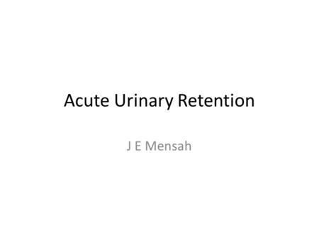 Acute Urinary Retention J E Mensah. Definitions ACUTE RETENTION Painful inability to void with relief of pain following drainage of the bladder by catheterization.