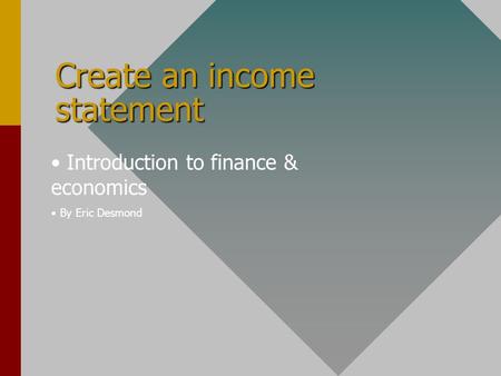 Create an income statement Introduction to finance & economics By Eric Desmond.