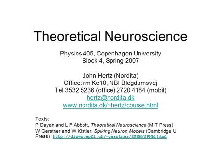 Theoretical Neuroscience Physics 405, Copenhagen University Block 4, Spring 2007 John Hertz (Nordita) Office: rm Kc10, NBI Blegdamsvej Tel 3532 5236 (office)