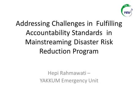 Addressing Challenges in Fulfilling Accountability Standards in Mainstreaming Disaster Risk Reduction Program Hepi Rahmawati – YAKKUM Emergency Unit.