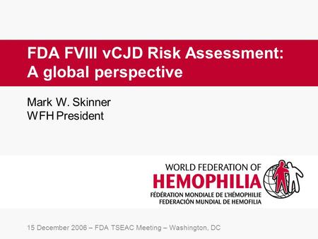 FDA FVIII vCJD Risk Assessment: A global perspective 15 December 2006 – FDA TSEAC Meeting – Washington, DC Mark W. Skinner WFH President.