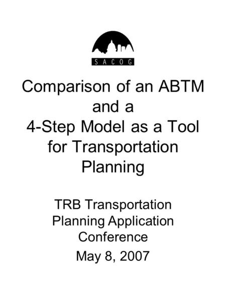 Comparison of an ABTM and a 4-Step Model as a Tool for Transportation Planning TRB Transportation Planning Application Conference May 8, 2007.