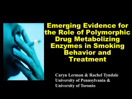 Emerging Evidence for the Role of Polymorphic Drug Metabolizing Enzymes in Smoking Behavior and Treatment Caryn Lerman & Rachel Tyndale University of Pennsylvania.