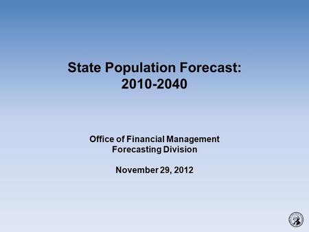 State Population Forecast: 2010-2040 Office of Financial Management Forecasting Division November 29, 2012.