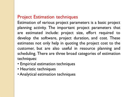 Project Estimation techniques Estimation of various project parameters is a basic project planning activity. The important project parameters that are.