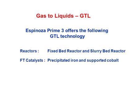 Gas to Liquids – GTL Espinoza Prime 3 offers the following GTL technology Reactors : Fixed Bed Reactor and Slurry Bed Reactor FT Catalysts : Precipitated.