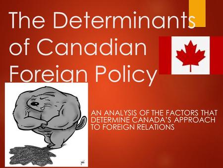 The Determinants of Canadian Foreign Policy AN ANALYSIS OF THE FACTORS THAT DETERMINE CANADA’S APPROACH TO FOREIGN RELATIONS.