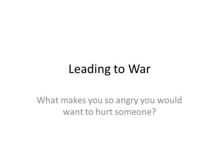 Leading to War What makes you so angry you would want to hurt someone?