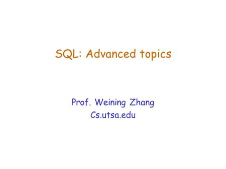 SQL: Advanced topics Prof. Weining Zhang Cs.utsa.edu.