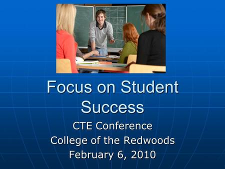 Focus on Student Success CTE Conference College of the Redwoods February 6, 2010.