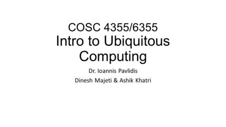 COSC 4355/6355 Intro to Ubiquitous Computing Dr. Ioannis Pavlidis Dinesh Majeti & Ashik Khatri.