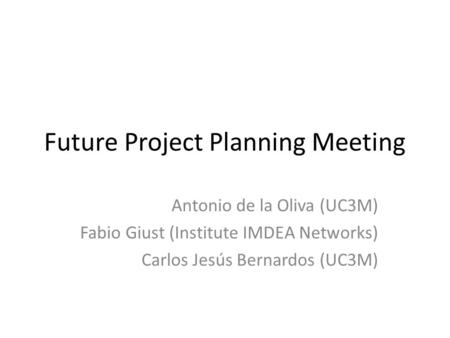 Future Project Planning Meeting Antonio de la Oliva (UC3M) Fabio Giust (Institute IMDEA Networks) Carlos Jesús Bernardos (UC3M)