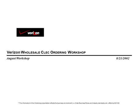 Verizon W HOLESALE C LEC O RDERING W ORKSHOP August Workshop 8/21/2002 * The information in this Workshop presentation reflects the business environment.