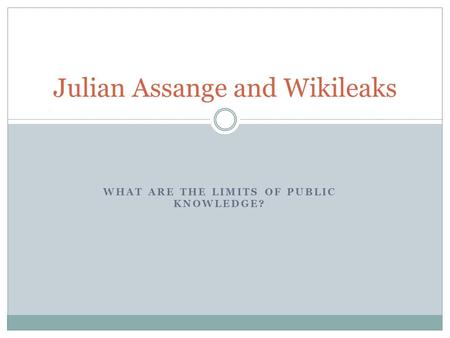 WHAT ARE THE LIMITS OF PUBLIC KNOWLEDGE? Julian Assange and Wikileaks.