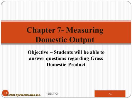 1 Objective – Students will be able to answer questions regarding Gross Domestic Product SECTION 1 Chapter 7- Measuring Domestic Output © 2001 by Prentice.