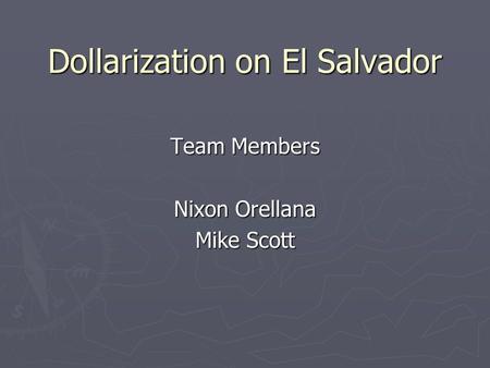 Dollarization on El Salvador Team Members Nixon Orellana Mike Scott.