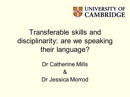 Transferable skills and disciplinarity: are we speaking their language? Dr Catherine Mills & Dr Jessica Morrod.