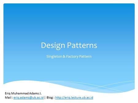 Design Patterns Singleton & Factory Pattern Eriq Muhammad Adams J. Mail : | Blog :