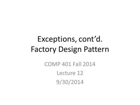 Exceptions, cont’d. Factory Design Pattern COMP 401 Fall 2014 Lecture 12 9/30/2014.