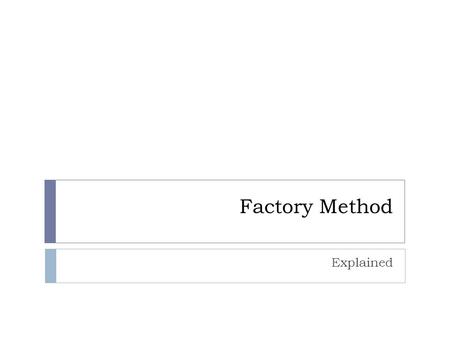 Factory Method Explained. Intent  Define an interface for creating an object, but let subclasses decide which class to instantiate.  Factory Method.