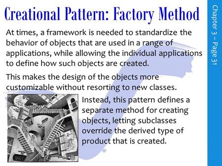 Creational Pattern: Factory Method At times, a framework is needed to standardize the behavior of objects that are used in a range of applications, while.