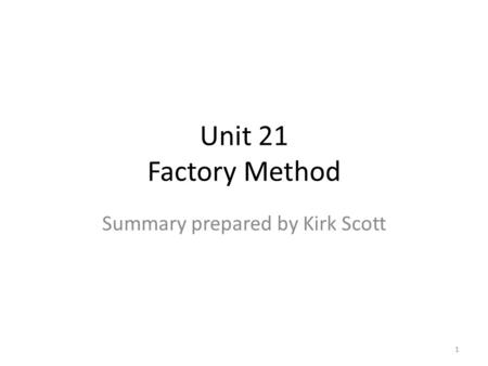 Unit 21 Factory Method Summary prepared by Kirk Scott 1.