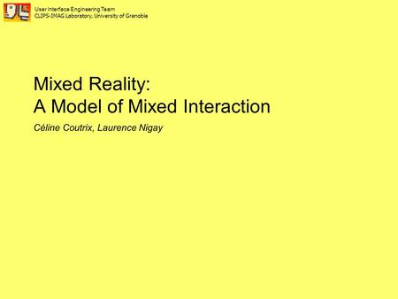 Mixed Reality: A Model of Mixed Interaction Céline Coutrix, Laurence Nigay User Interface Engineering Team CLIPS-IMAG Laboratory, University of Grenoble.