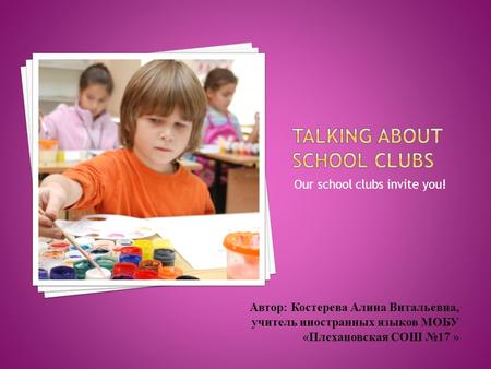 Our school clubs invite you! Автор: Костерева Алина Витальевна, учитель иностранных языков МОБУ «Плехановская СОШ №17 »