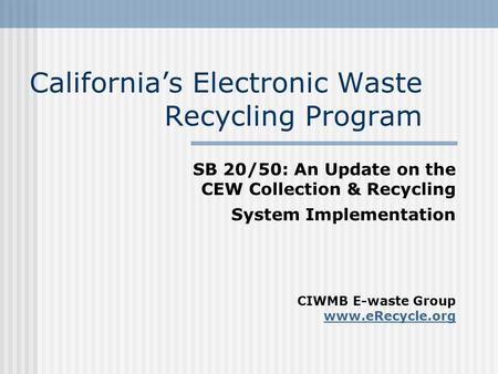 California’s Electronic Waste Recycling Program SB 20/50: An Update on the CEW Collection & Recycling System Implementation CIWMB E-waste Group www.eRecycle.org.