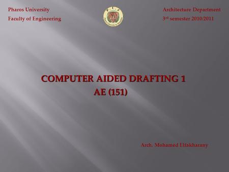 COMPUTER AIDED DRAFTING 1 Pharos University Faculty of Engineering Architecture Department 3 rd semester 2010/2011 AE (151) Arch. Mohamed Elfakharany.