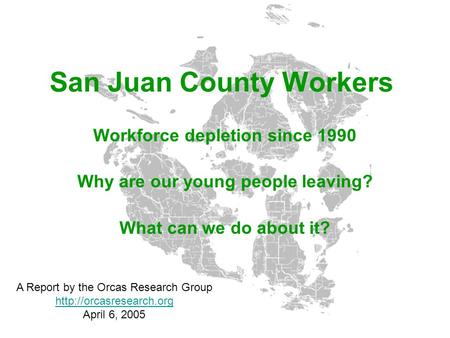 San Juan County Workers Workforce depletion since 1990 Why are our young people leaving? What can we do about it? A Report by the Orcas Research Group.