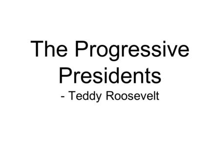 The Progressive Presidents - Teddy Roosevelt. Opener Would you consider Barack Obama to be a progressive President? Explain why or why not.