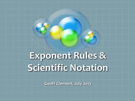 Exponent Rules & Scientific Notation Geoff Clement, July 2013.