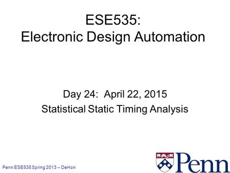 Penn ESE535 Spring 2013 -- DeHon 1 ESE535: Electronic Design Automation Day 24: April 22, 2015 Statistical Static Timing Analysis.